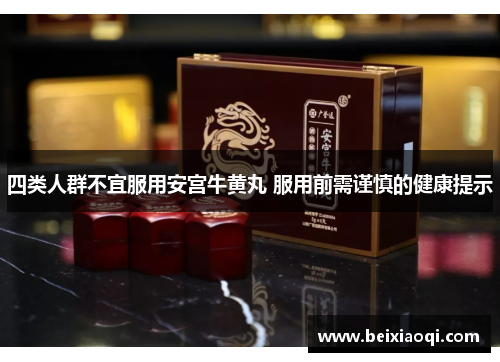 四类人群不宜服用安宫牛黄丸 服用前需谨慎的健康提示