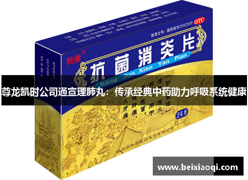 尊龙凯时公司通宣理肺丸：传承经典中药助力呼吸系统健康